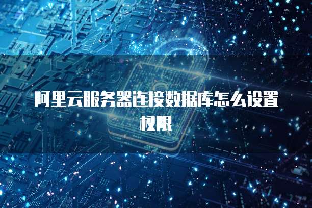 阿里云服务器连接数据库怎么设置权限