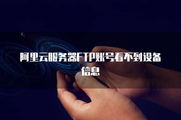 阿里云服务器FTP账号看不到设备信息