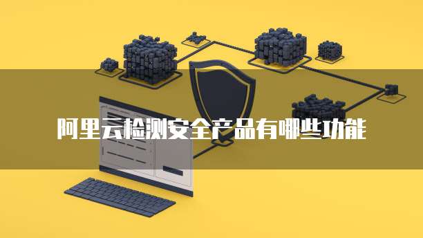 阿里云检测安全产品有哪些功能