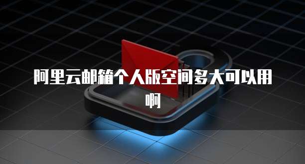 阿里云邮箱个人版空间多大可以用啊