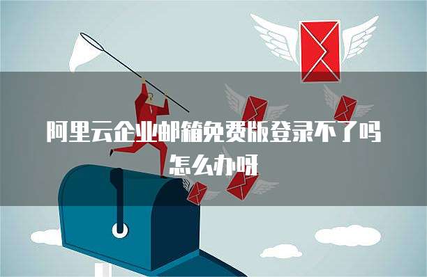 阿里云企业邮箱免费版登录不了吗怎么办呀