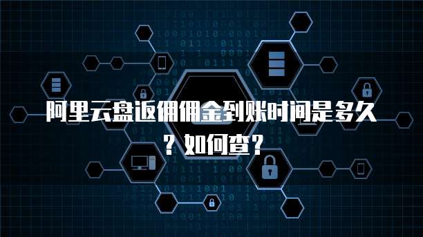 阿里云盘返佣佣金到账时间是多久？如何查？