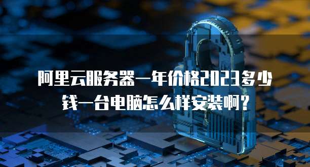 阿里云服务器一年价格2023多少钱一台电脑怎么样安装啊?