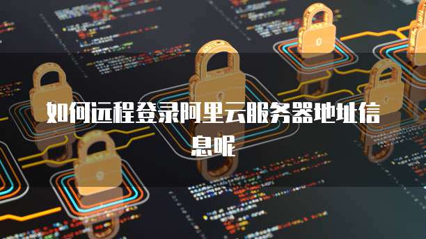 如何远程登录阿里云服务器地址信息呢