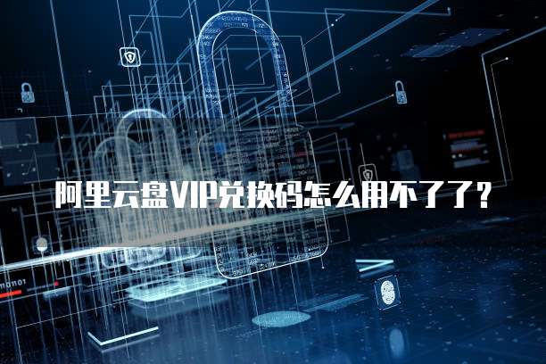 阿里云盘VIP兑换码怎么用不了了？