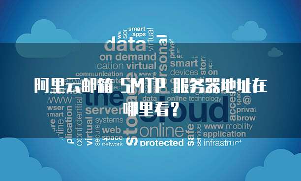 阿里云邮箱 SMTP 服务器地址在哪里看?