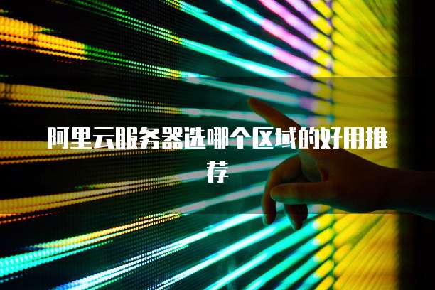 阿里云服务器选哪个区域的好用推荐