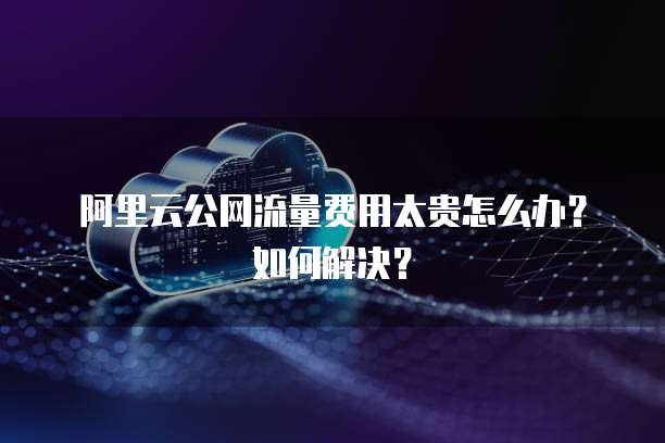 阿里云公网流量费用太贵怎么办?如何解决?