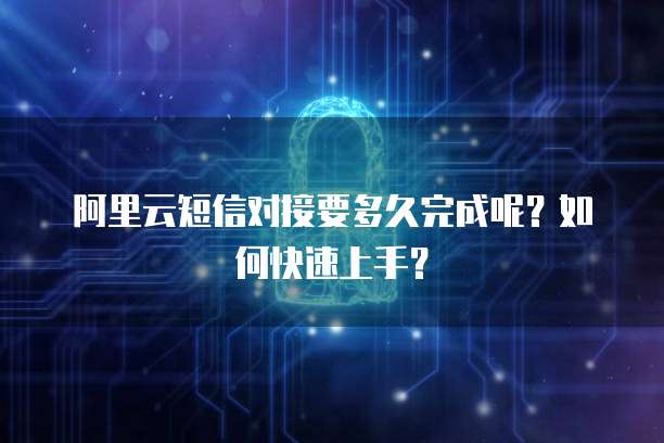 阿里云短信对接要多久完成呢？如何快速上手？