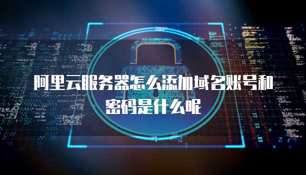 阿里云服务器怎么添加域名账号和密码是什么呢