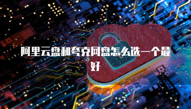 阿里云盘和夸克网盘怎么选一个最好