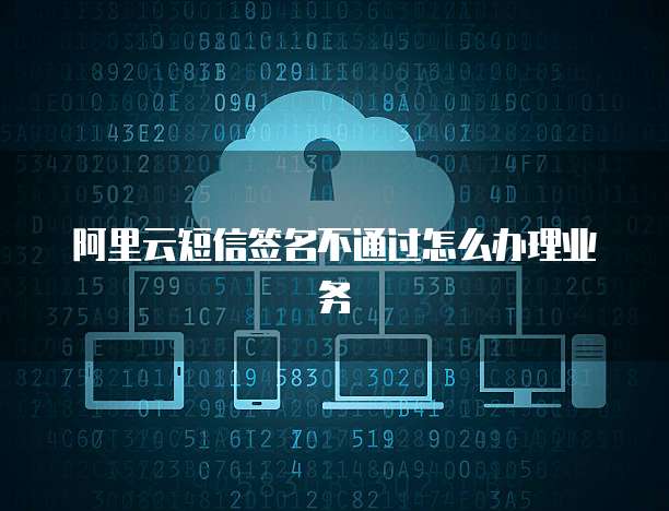 阿里云短信签名不通过怎么办理业务