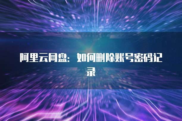 阿里云网盘:如何删除账号密码记录