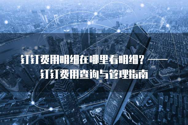 钉钉费用明细在哪里看明细?——钉钉费用查询与管理指南