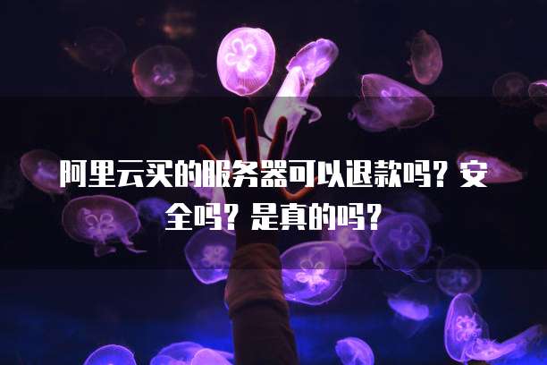 阿里云买的服务器可以退款吗?安全吗?是真的吗?