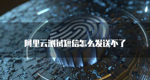 阿里云测试短信怎么发送不了