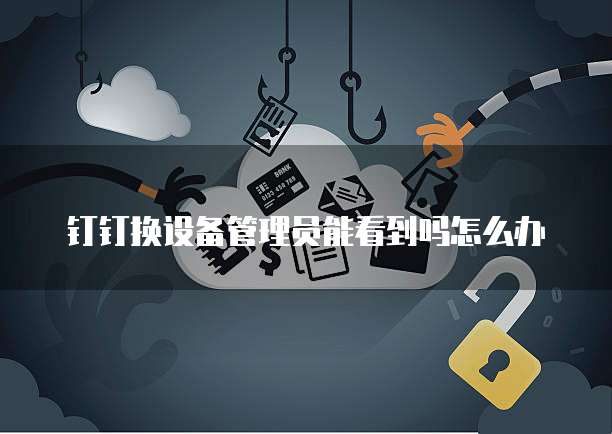 钉钉换设备管理员能看到吗怎么办