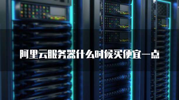 阿里云服务器什么时候买便宜一点
