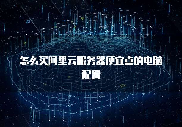 怎么买阿里云服务器便宜点的电脑配置