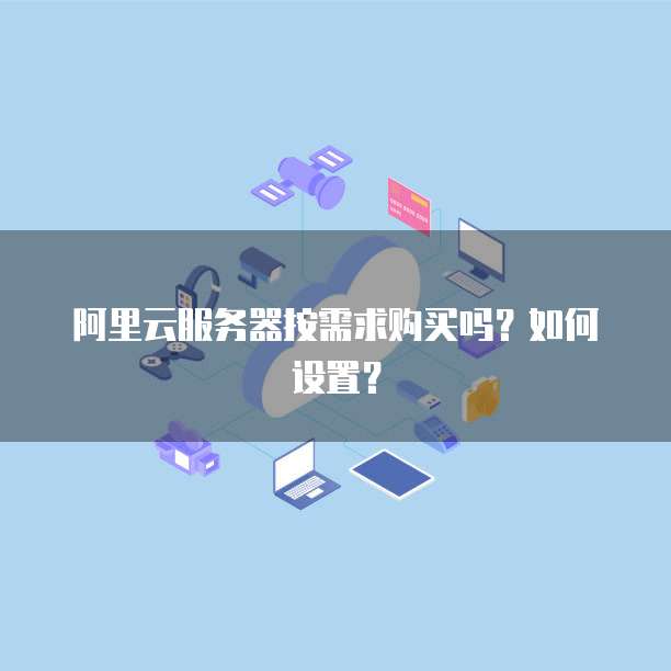 阿里云服务器按需求购买吗？如何设置？