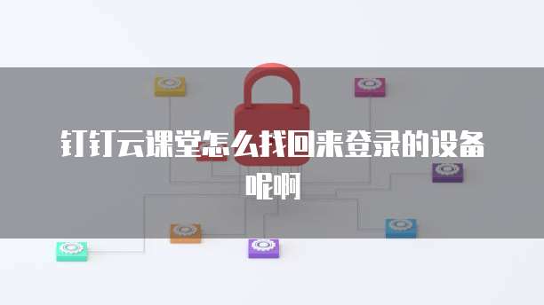 钉钉云课堂怎么找回来登录的设备呢啊