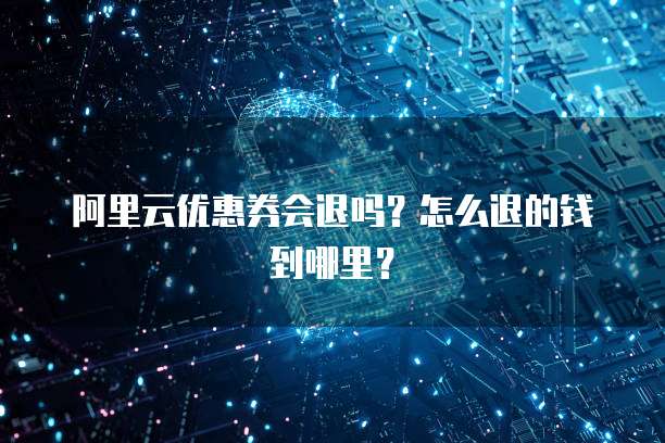 阿里云优惠券会退吗?怎么退的钱到哪里?