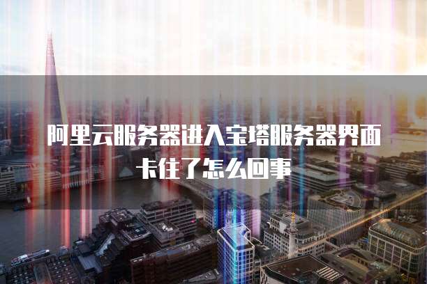 阿里云服务器进入宝塔服务器界面卡住了怎么回事