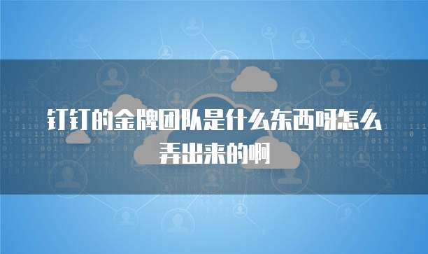 钉钉的金牌团队是什么东西呀怎么弄出来的啊