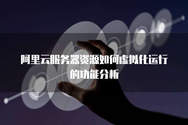 阿里云服务器资源如何虚拟化运行的功能分析