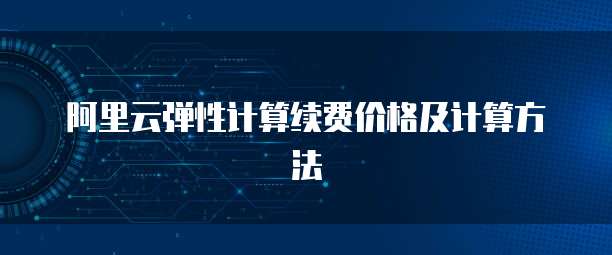 阿里云弹性计算续费价格及计算方法
