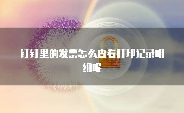 钉钉里的发票怎么查看打印记录明细呢