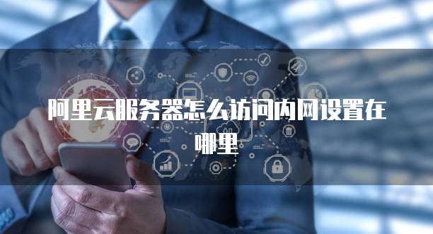 阿里云服务器怎么访问内网设置在哪里
