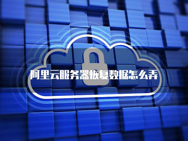 阿里云服务器恢复数据怎么弄