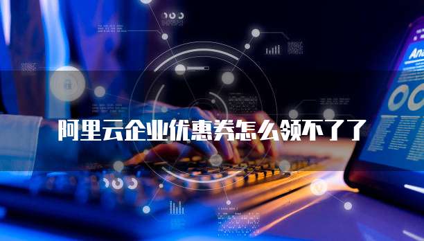 阿里云企业优惠券怎么领不了了