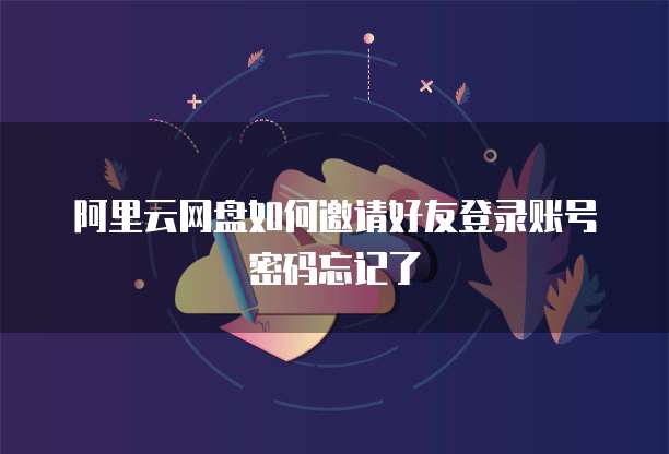 阿里云网盘如何邀请好友登录账号密码忘记了