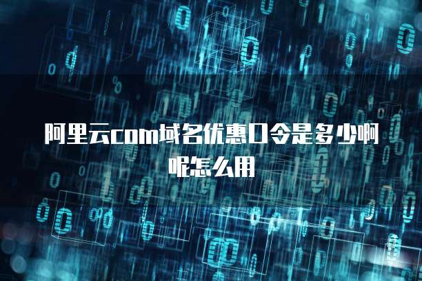 阿里云com域名优惠口令是多少啊呢怎么用