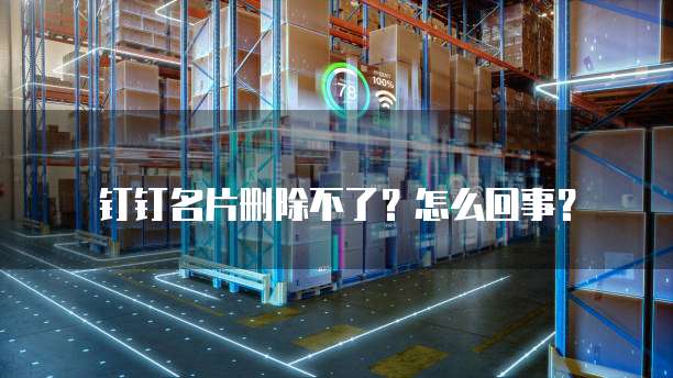 钉钉名片删除不了?怎么回事?