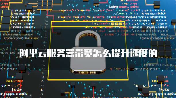 阿里云服务器带宽怎么提升速度的