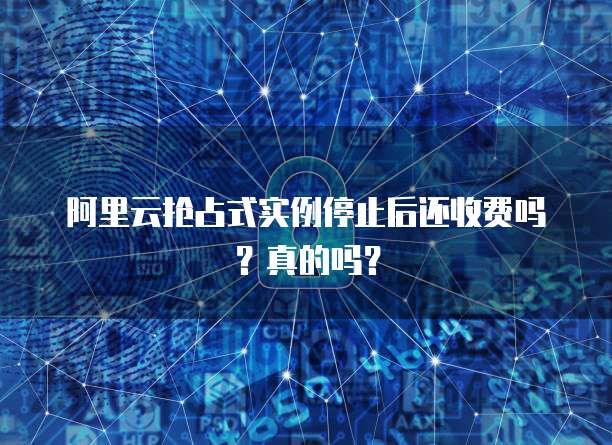 阿里云抢占式实例停止后还收费吗？真的吗？
