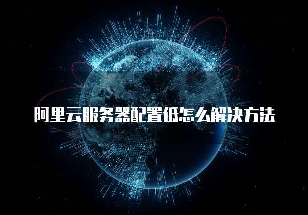 阿里云服务器配置低怎么解决方法