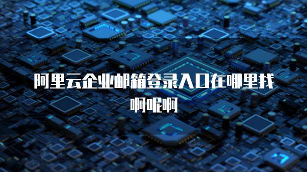 阿里云企业邮箱登录入口在哪里找啊呢啊