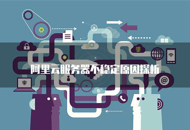 阿里云服务器不稳定原因探析
