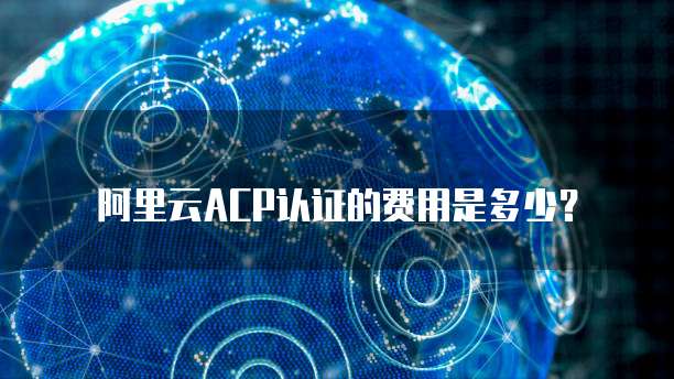 阿里云ACP认证的费用是多少？