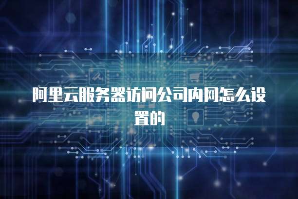 阿里云服务器访问公司内网怎么设置的