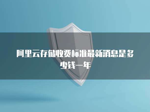 阿里云存储收费标准最新消息是多少钱一年