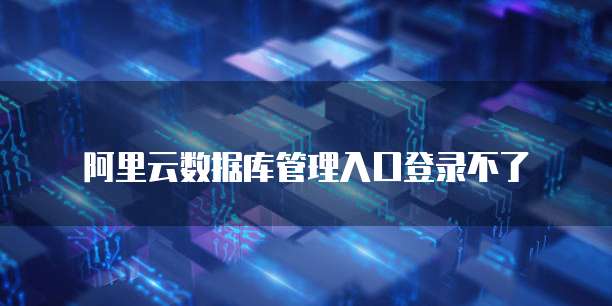 阿里云数据库管理入口登录不了