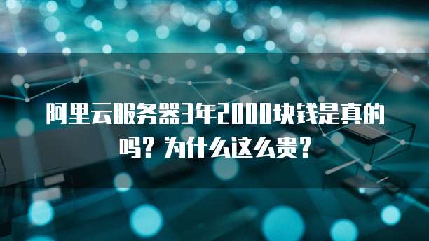 阿里云服务器3年2000块钱是真的吗?为什么这么贵?