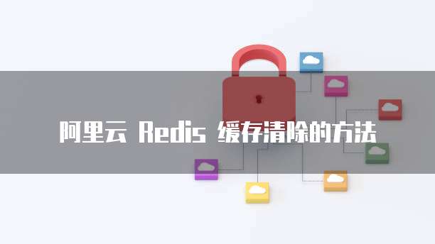 阿里云 Redis 缓存清除的方法