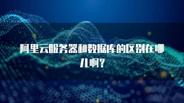 阿里云服务器和数据库的区别在哪儿啊?