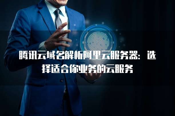 腾讯云域名解析阿里云服务器:选择适合你业务的云服务